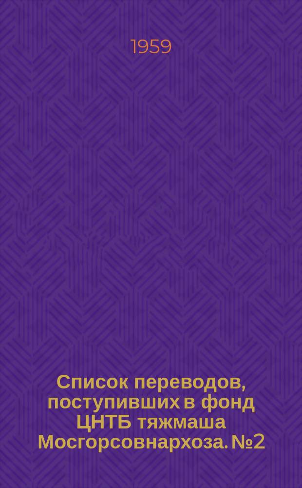 Список переводов, поступивших в фонд ЦНТБ тяжмаша Мосгорсовнархоза. №2 : 2-е полугодие 1958