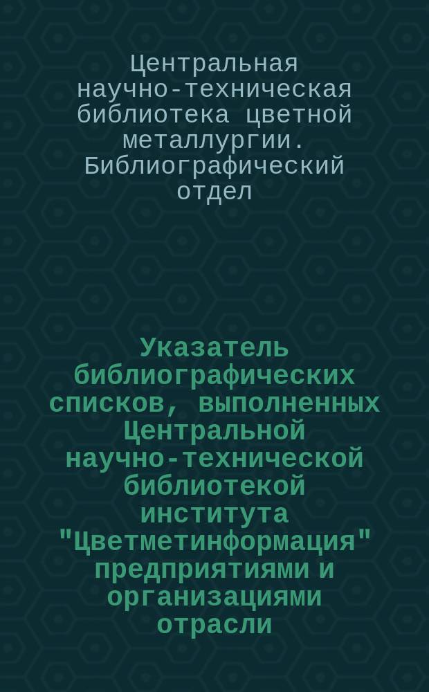 Указатель библиографических списков, выполненных Центральной научно-технической библиотекой института "Цветметинформация" предприятиями и организациями отрасли