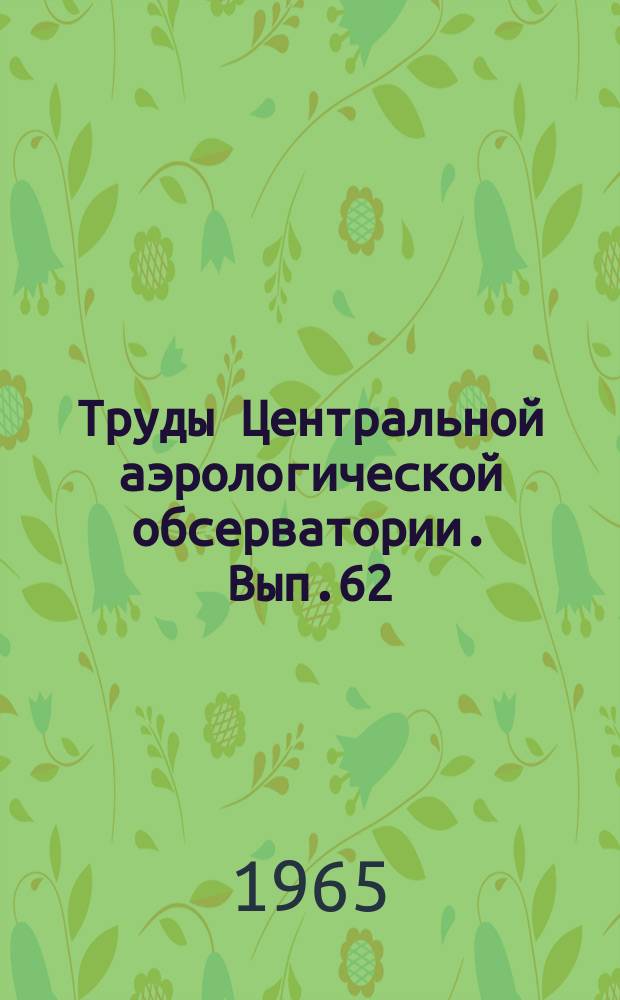 Труды Центральной аэрологической обсерватории. Вып.62 : Вопросы изменчивости ветра и других элементов циркуляции в атмосфере