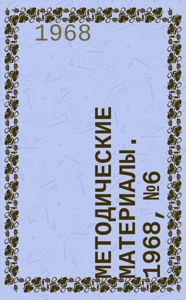 Методические материалы. 1968, №6 : На примере жизни и деятельности В.И. Ленина