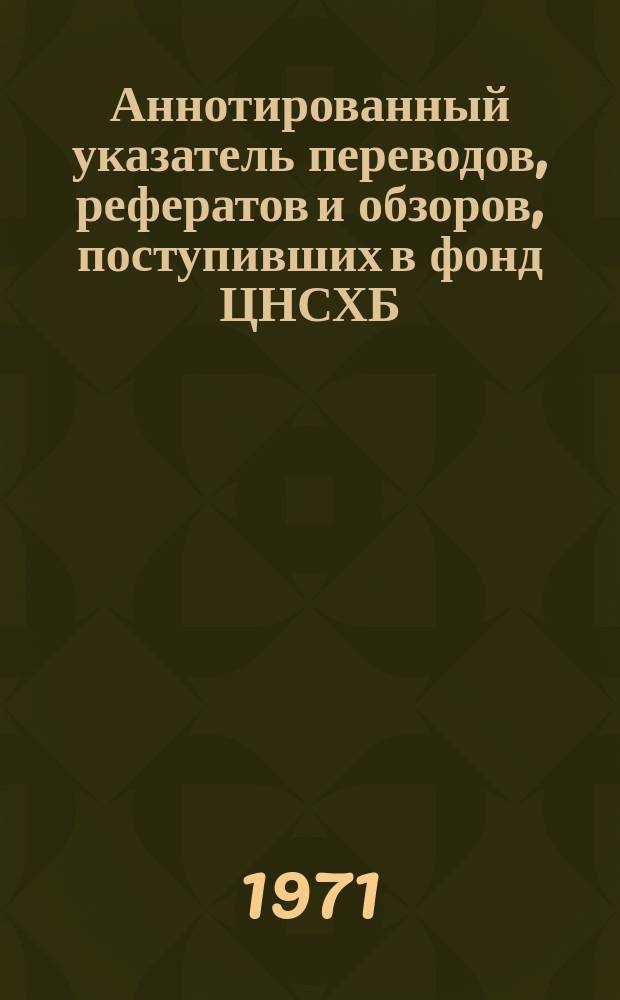 Аннотированный указатель переводов, рефератов и обзоров, поступивших в фонд ЦНСХБ. Вып.1 : 1969/1970