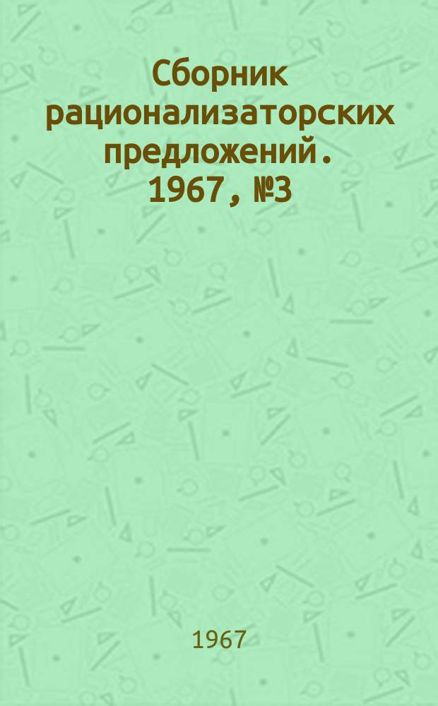 Сборник рационализаторских предложений. 1967, №3 : (По материалам Московского городского управления хлебопродуктов комбикормовой промышленности)