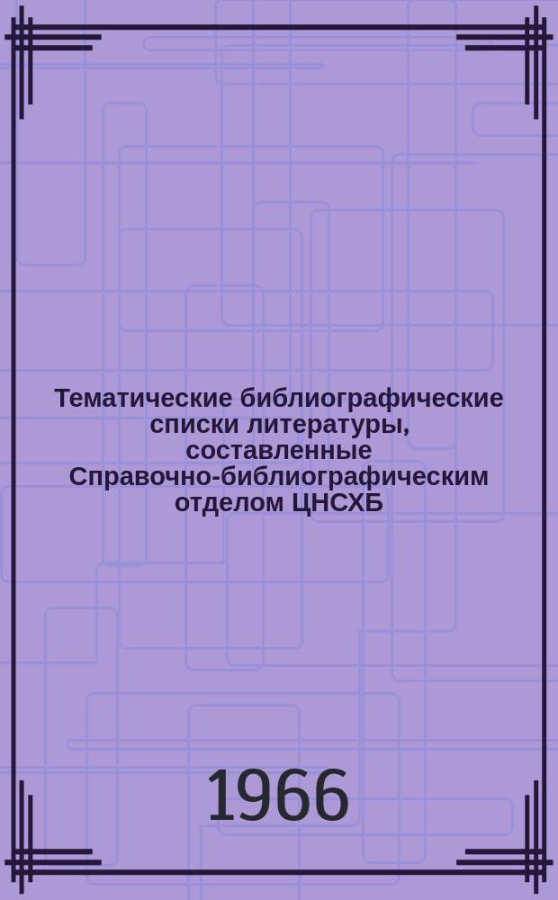 Тематические библиографические списки литературы, составленные Справочно-библиографическим отделом ЦНСХБ : Каталог. №75 : ... в 2-м квартале 1966 года