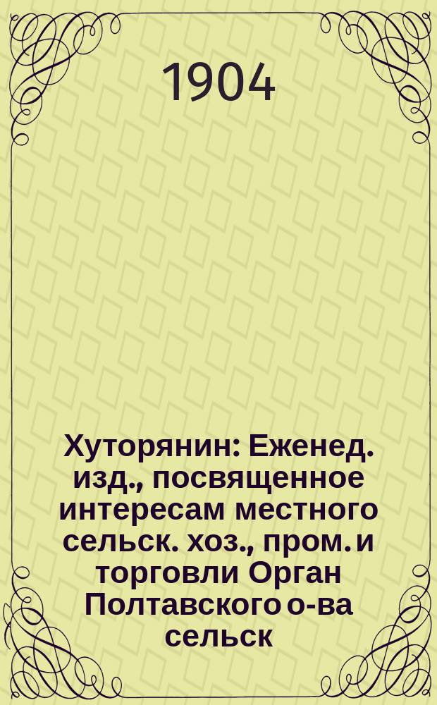 Хуторянин : Еженед. изд., посвященное интересам местного сельск. хоз., пром. и торговли Орган Полтавского о-ва сельск. хоз. Г.9 1904, №8