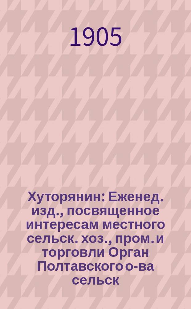 Хуторянин : Еженед. изд., посвященное интересам местного сельск. хоз., пром. и торговли Орган Полтавского о-ва сельск. хоз. Г.10 1905, №48