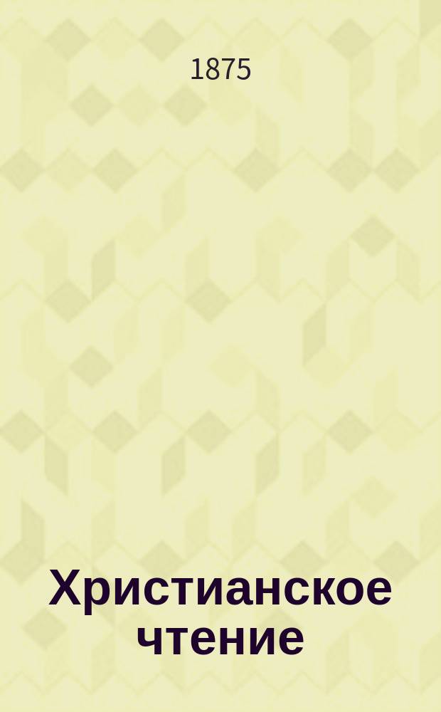 Христианское чтение : Ежемес. изд. при Санктпетербург. духов. акад. [Г.55] 1875, Ч.1, янв