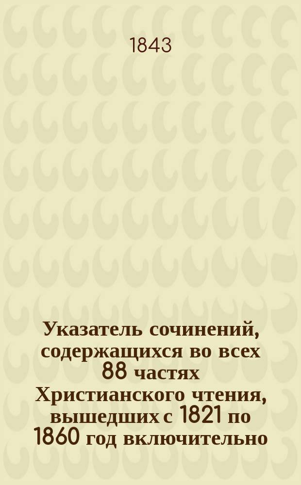 Указатель сочинений, содержащихся во всех 88 частях Христианского чтения, вышедших с 1821 по 1860 год включительно