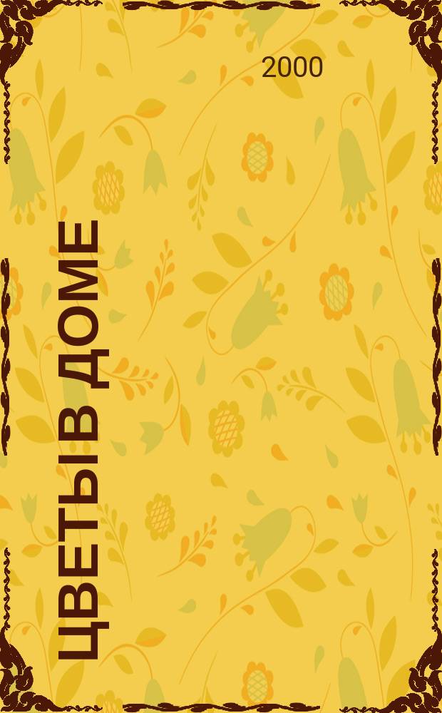 Цветы в доме : Растения для квартир, балконов и террас Ежемес. журн. 2000, №6