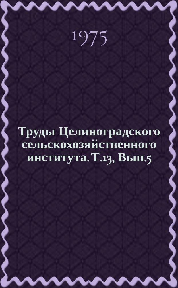 Труды Целиноградского сельскохозяйственного института. Т.13, Вып.5 : Вопросы кормопроизводства в Северном Казахстане
