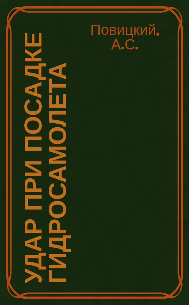 Удар при посадке гидросамолета; О максимальных давлениях на днище с вогнутыми участками; Дополнение к работе Вагнера по удару и глиссирование / А.С. Повицкий