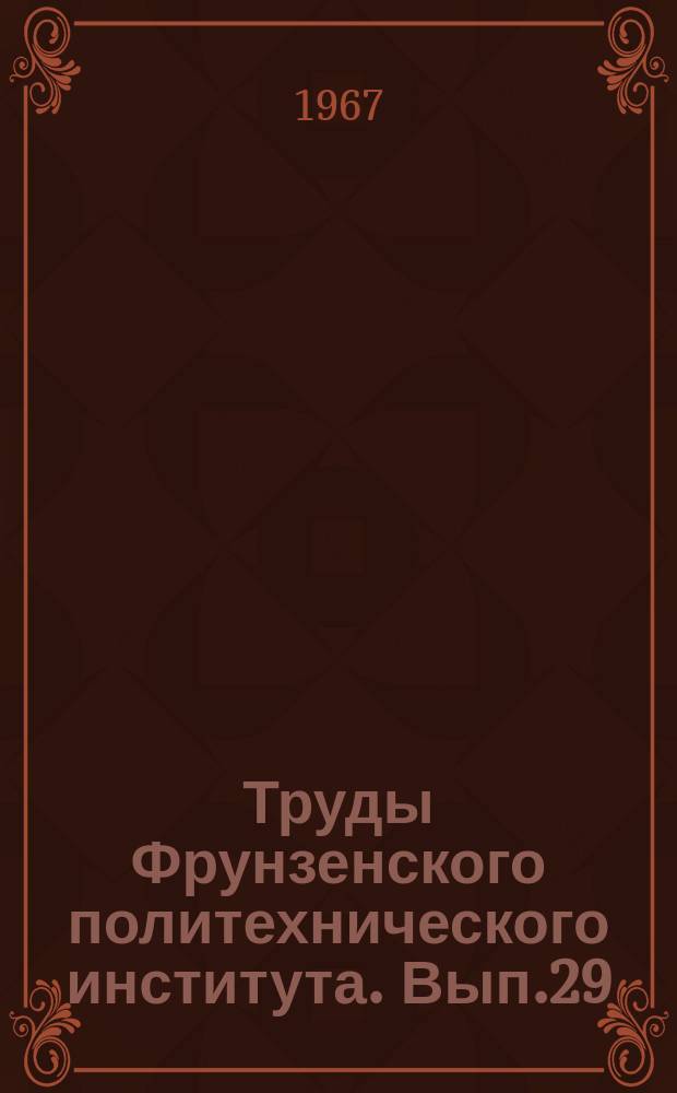 Труды Фрунзенского политехнического института. Вып.29 : Сборник трудов по естественно-техническим наукам
