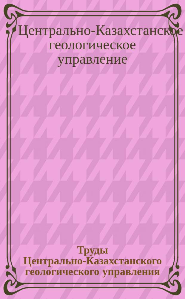 Труды Центрально-Казахстанского геологического управления