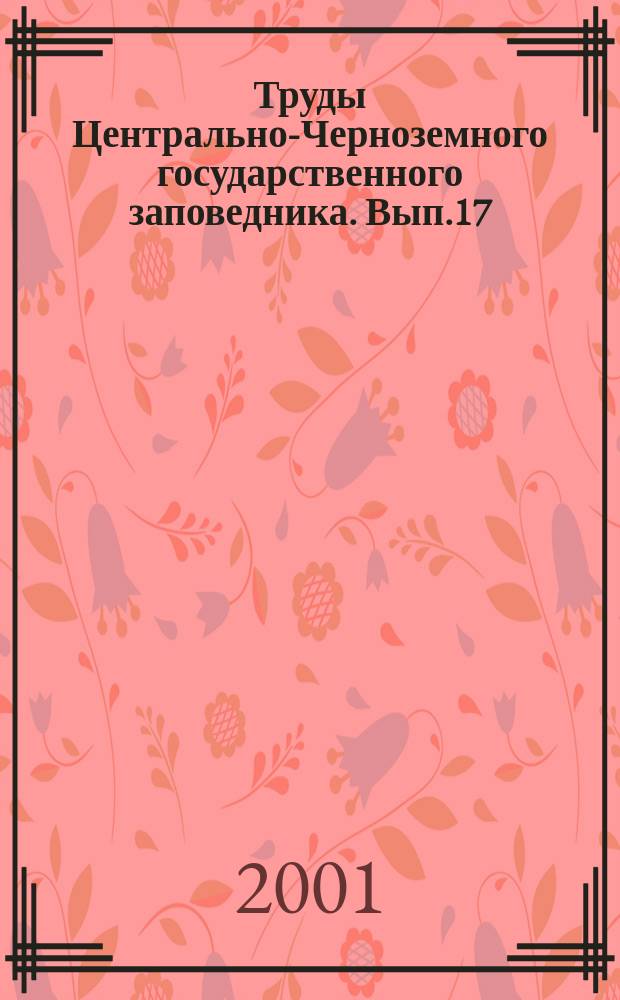 Труды Центрально-Черноземного государственного заповедника. Вып.17 : Природный условия и биологическое разнообразие Зоринского заповедного участка в Курской области