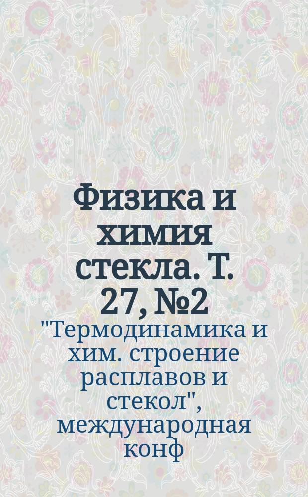 Физика и химия стекла. Т. 27, № 2 : Материалы Международной конференции "Термодинамика и химическое строение расплавов и стекол", [ч. 2]