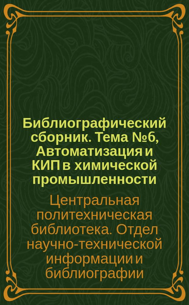 Библиографический сборник. Тема №6, Автоматизация и КИП в химической промышленности : Отечеств. и иностр. литература по материалам "Информации о новой техн. литературе" ОНТИ и библиогр. Всесоюз. о-ва "Знание"