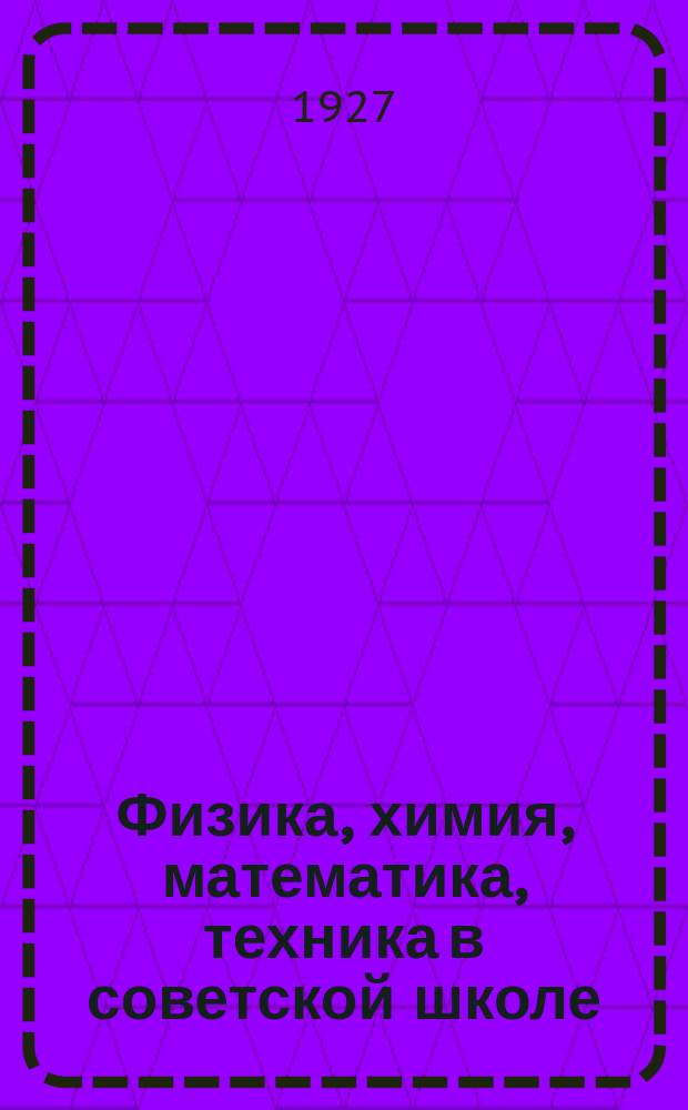 Физика, химия, математика, техника в советской школе : Метод. журн. Учебно-метод. сектора Наркомпроса