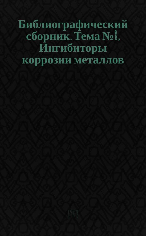 Библиографический сборник. Тема №8, Ингибиторы коррозии металлов : Отечеств. и иностр. литература по материалам "Информации о новой техн. литературе" ОНТИ и библиографии Всесоюз. о-ва "Знание"