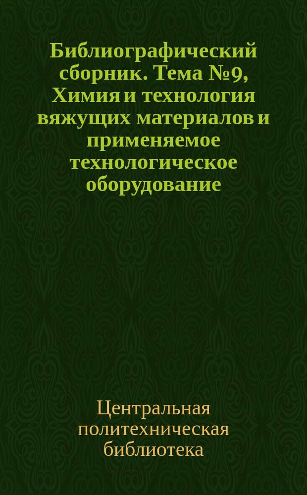 Библиографический сборник. [Тема] № 9, Химия и технология вяжущих материалов и применяемое технологическое оборудование : Отечеств. и иностр. литература по материалам "Информации о новой техн. литературе" ОНТИ и библиографии Всесоюз. о-ва "Знание"