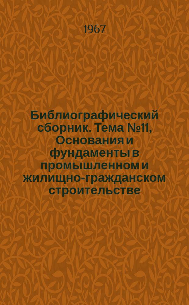 Библиографический сборник. [Тема] №11, Основания и фундаменты в промышленном и жилищно-гражданском строительстве : Отечеств. и иностр. литература по материалам "Информации о новой техн. литературе" ОНТИ и библиографии Всесоюз. о-ва "Знание"
