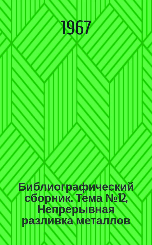 Библиографический сборник. Тема №12, Непрерывная разливка металлов (технология и оборудование) : Отечеств. и иностр. литература по материалам "Информация о новой техн. литературе" ОНТИ и библиографии Всесоюз. о-ва "Знание"