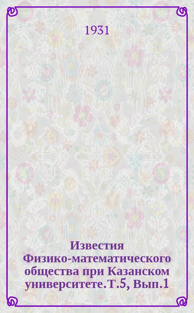 Известия Физико-математического общества при Казанском университете. Т.5, [Вып.1]