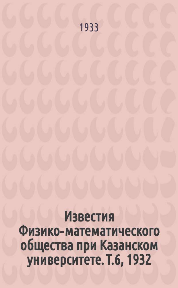 Известия Физико-математического общества при Казанском университете. Т.6, 1932/33