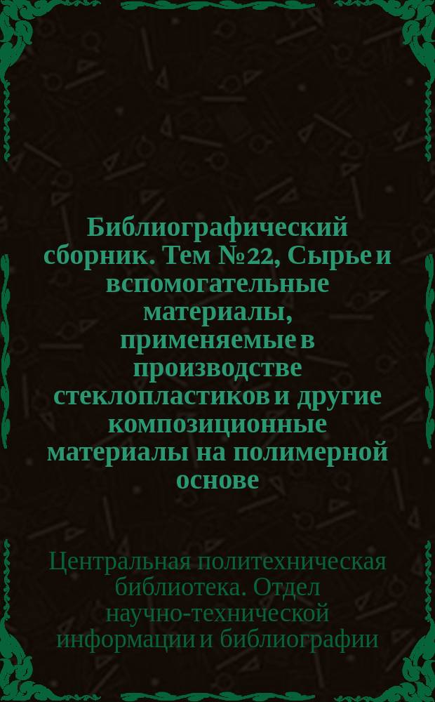 Библиографический сборник. Тем №22, Сырье и вспомогательные материалы, применяемые в производстве стеклопластиков и другие композиционные материалы на полимерной основе : Отеч. и иностр. литература по материалам "Информации о новой техн. литературе" ОНТИ и библиографии Всесоюз. о-ва "Знание"