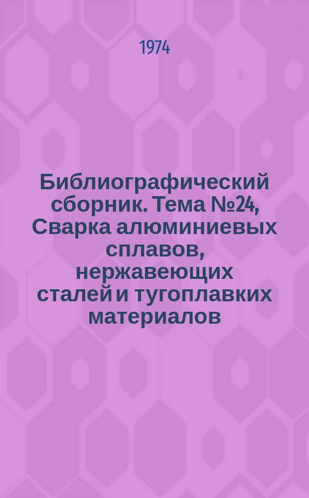 Библиографический сборник. [Тема] №24, Сварка алюминиевых сплавов, нержавеющих сталей и тугоплавких материалов : Отечеств. и иностр. литература по материалам "Информация о новой техн. литературе" ОНТИ и библиогр. Всесоюз. о-ва "Знание"