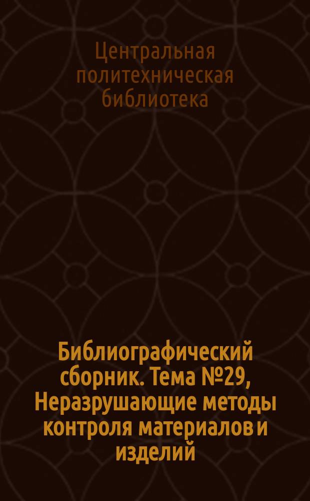 Библиографический сборник. [Тема] №29, Неразрушающие методы контроля материалов и изделий : Отеч. и иностр. литература по материалам "Информация о новой техн. литературе" ОНТИ и библиогр. Всесоюз. о-ва "Знание"