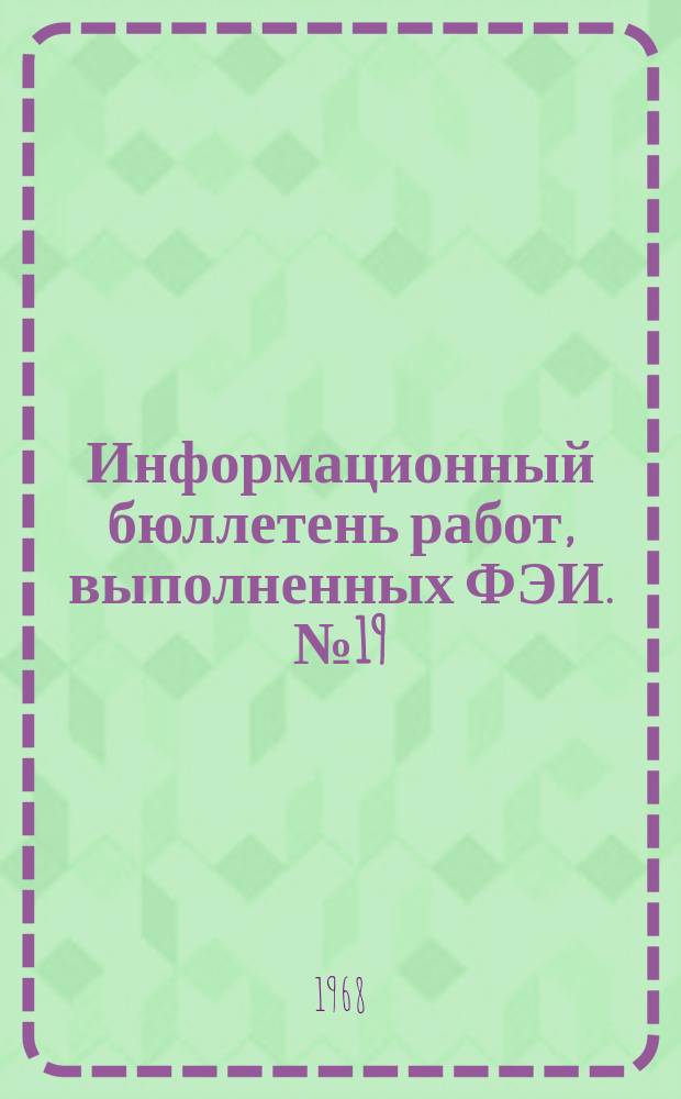 Информационный бюллетень работ, выполненных ФЭИ. №19 : (III-IV квартал 1967 г.)
