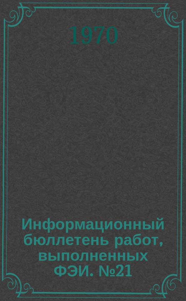 Информационный бюллетень работ, выполненных ФЭИ. №21 : (1969)
