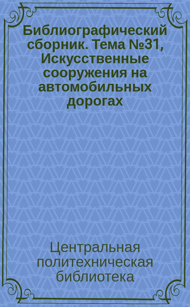 Библиографический сборник. [Тема] №31, Искусственные сооружения на автомобильных дорогах : Отеч. и иностр. литература по материалам "Информация о новой техн. литературе" ОНТИ и библиогр. Всесоюз. о-ва "Знание"