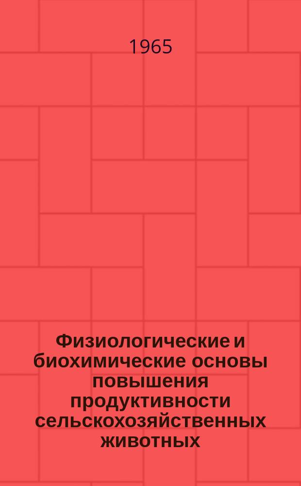 Физиологические и биохимические основы повышения продуктивности сельскохозяйственных животных. Вып.1 : Сборник докладов I и II Всесоюзных конференций по физиологическим и биохимическим основам повышения продуктивности сельскохозяйственных животных 1963-1964 гг.