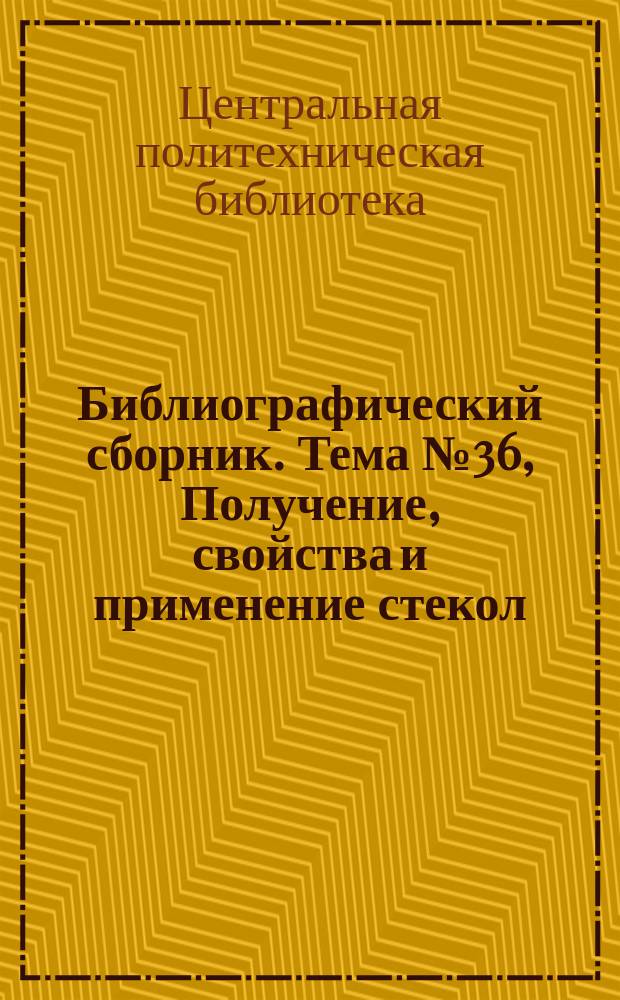 Библиографический сборник. [Тема] №36, Получение, свойства и применение стекол : Отечеств. и иностр. литература по материалам "Информация о новой техн. литературе ОНТИ и библиогр. Всесоюз. о-ва "Знание"