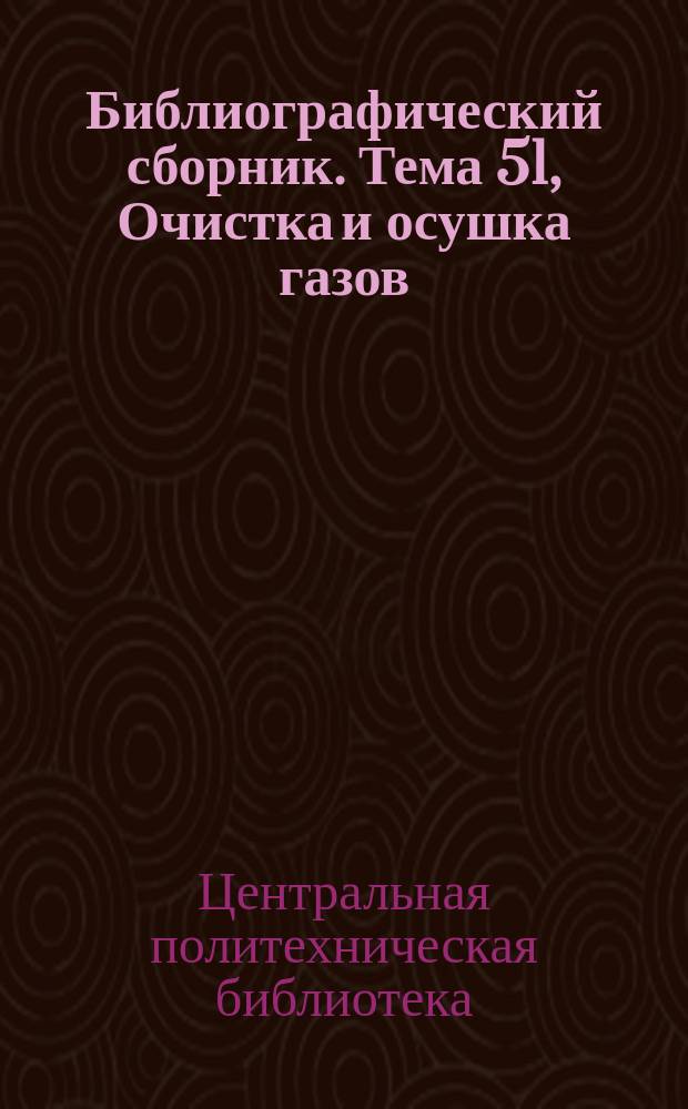 Библиографический сборник. [Тема] 51, Очистка и осушка газов : Отеч. и иностр. лит