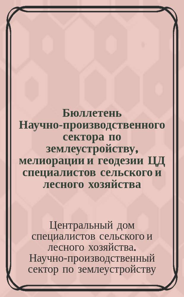 Бюллетень Научно-производственного сектора по землеустройству, мелиорации и геодезии ЦД специалистов сельского и лесного хозяйства