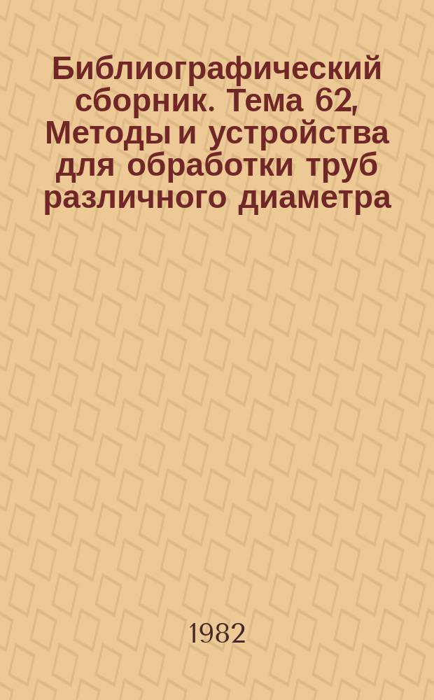 Библиографический сборник. Тема 62, Методы и устройства для обработки труб различного диаметра (гибка, резка, развальцовка, рубка, сварка, упаковка, транспортировка и хранение) : Отеч. и иностр. лит. по материалам "Информ. о новой техн. лит." ОНТИ и библиогр. Всесоюз. о-ва "Знание"