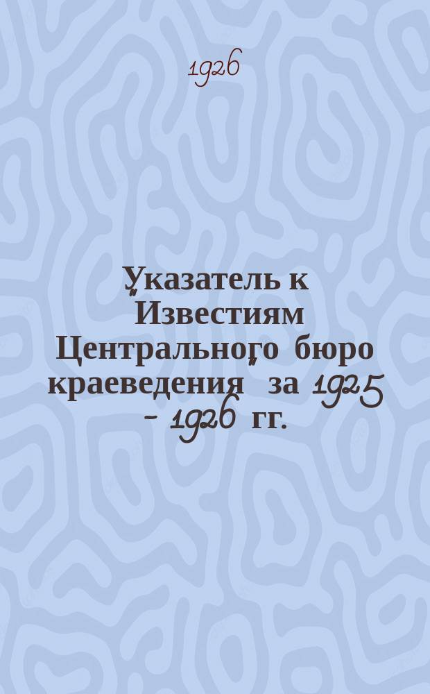 Указатель к "Известиям Центрального бюро краеведения" за 1925 - 1926 гг.