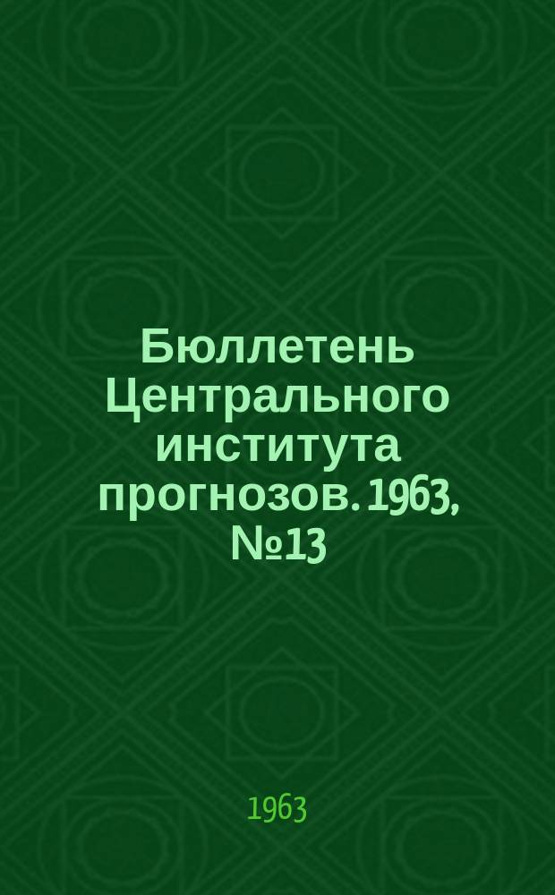 Бюллетень Центрального института прогнозов. 1963, №13 : (Ожидаемые сроки вскрытия и наивысшие уровни половодья на реках юга и запада Европейской территории СССР и Северного Казахстана в 1963 году)