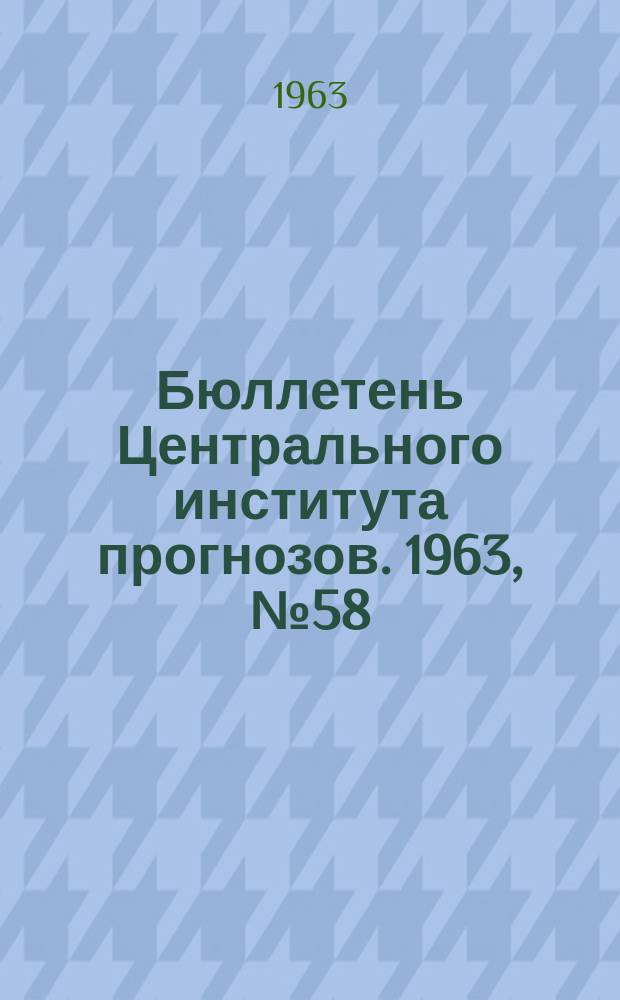 Бюллетень Центрального института прогнозов. 1963, №58 : (Прогноз появления льда и замерзания морей)