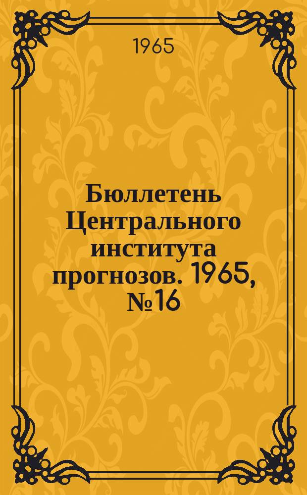 Бюллетень Центрального института прогнозов. 1965, №16 : (Ожидаемые сроки вскрытия и наивысшие уровни половодья на реках Юга, Запада и Центра Европейской территории СССР и Северного Казахстана в 1965 года)