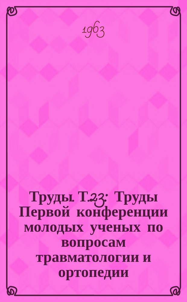 [Труды]. Т.23 : Труды Первой конференции молодых ученых по вопросам травматологии и ортопедии