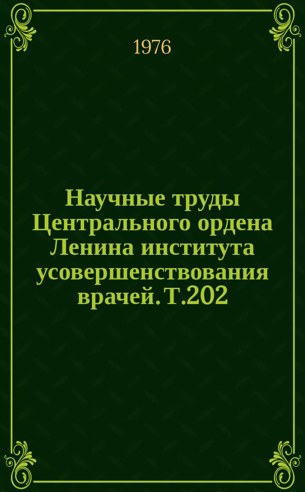 Научные труды Центрального ордена Ленина института усовершенствования врачей. Т.202 : Научные основы усовершенствования врачей