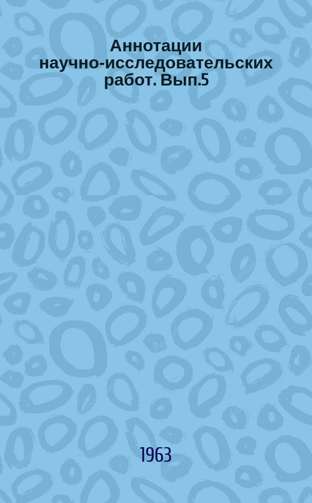 Аннотации научно-исследовательских работ. Вып.5 : 1962