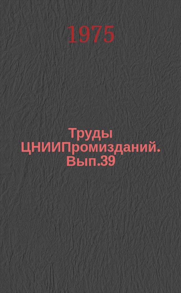 Труды ЦНИИПромизданий. Вып.39 : Технико-экономические исследования в промышленном строительстве