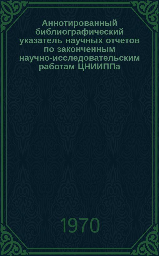 Аннотированный библиографический указатель научных отчетов по законченным научно-исследовательским работам ЦНИИППа. Вып.3 : (в 1969 году)