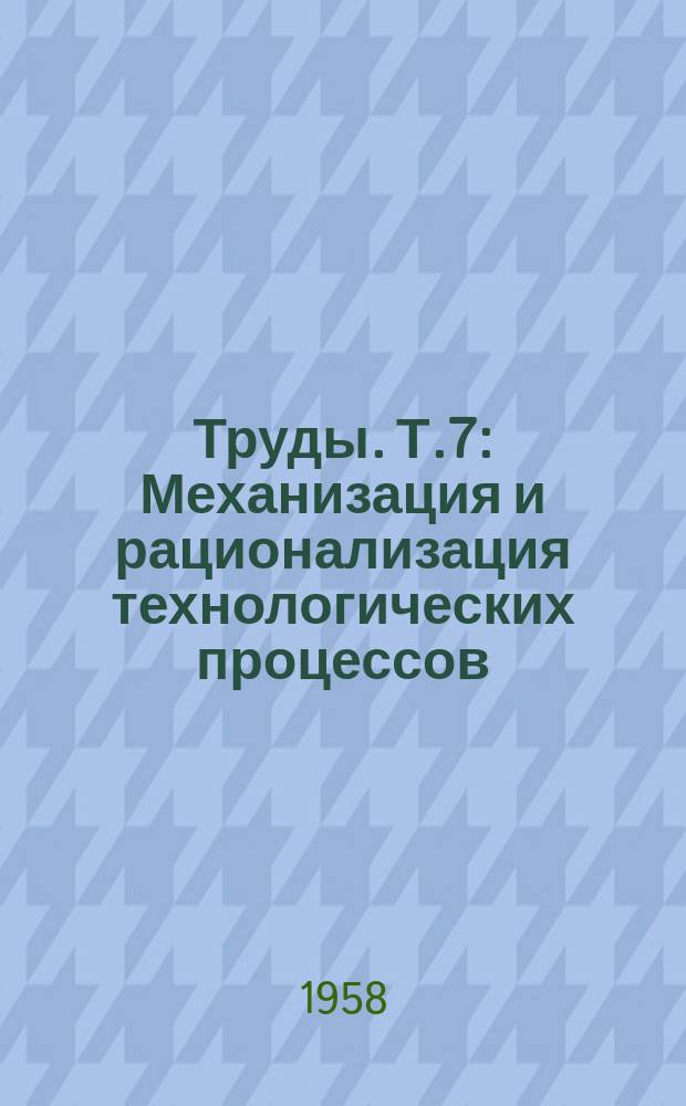 Труды. Т.7 : Механизация и рационализация технологических процессов