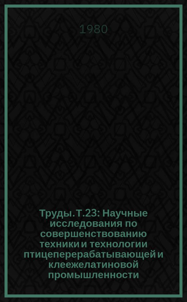 Труды. Т.23 : Научные исследования по совершенствованию техники и технологии птицеперерабатывающей и клеежелатиновой промышленности