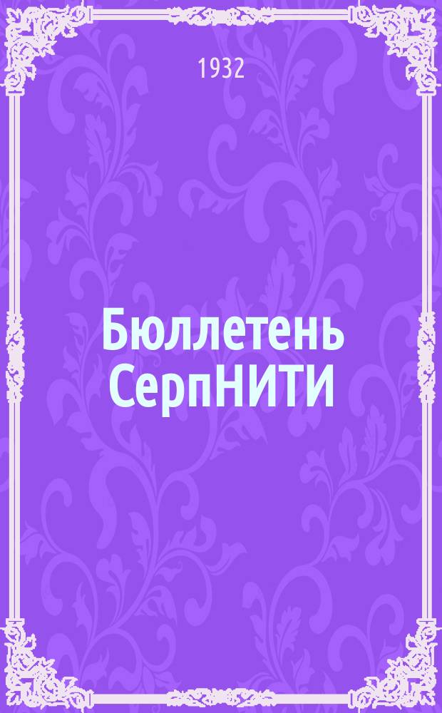 Бюллетень СерпНИТИ : Ежемесячный журн. Серпух. филиала Науч.-исслед. ин-та текстильной пром-сти и Гос. Серпух. хлопчато-бумажного треста. 1932, №1