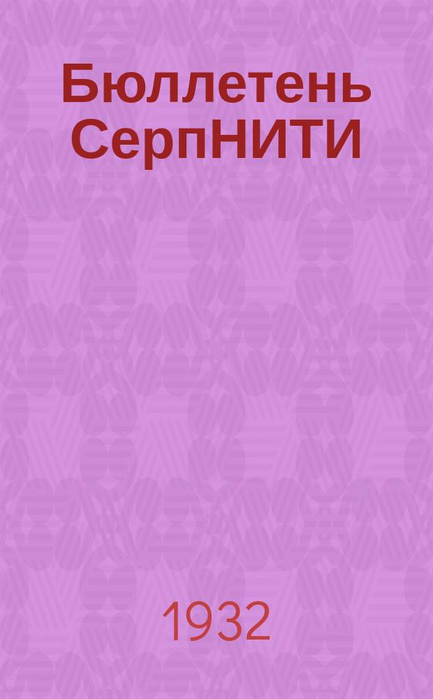 Бюллетень СерпНИТИ : Ежемесячный журн. Серпух. филиала Науч.-исслед. ин-та текстильной пром-сти и Гос. Серпух. хлопчато-бумажного треста. 1932, №3